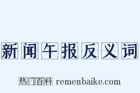新闻午报反义词是什么意思的图片